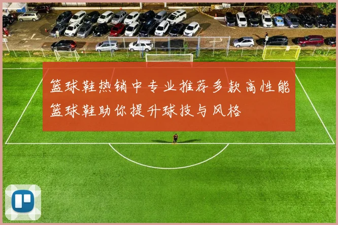 篮球鞋热销中专业推荐多款高性能篮球鞋助你提升球技与风格