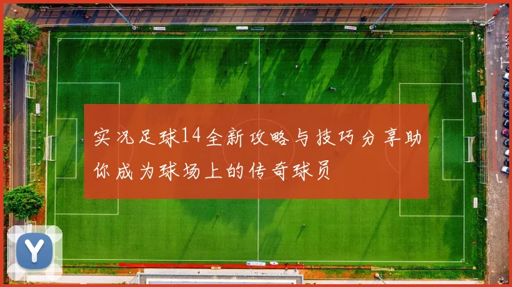 实况足球14全新攻略与技巧分享助你成为球场上的传奇球员