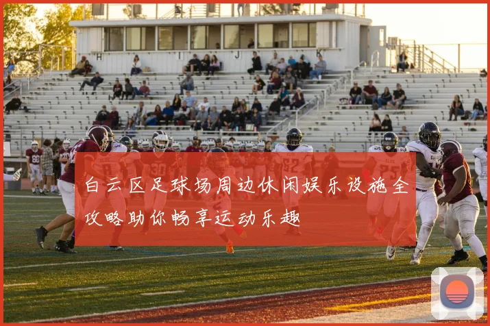 白云区足球场周边休闲娱乐设施全攻略助你畅享运动乐趣