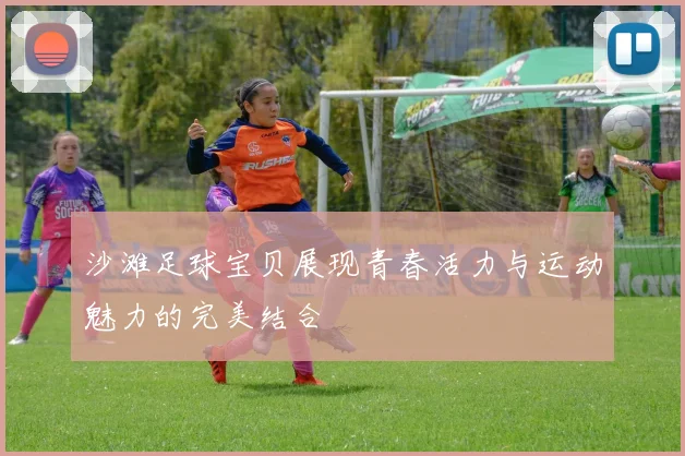 沙滩足球宝贝展现青春活力与运动魅力的完美结合