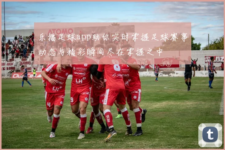 乐播足球app助你实时掌握足球赛事动态与精彩瞬间尽在掌握之中