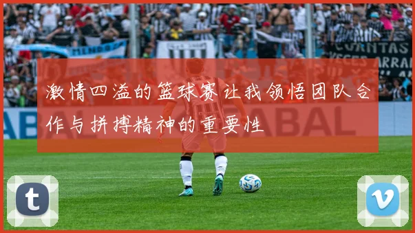 激情四溢的篮球赛让我领悟团队合作与拼搏精神的重要性