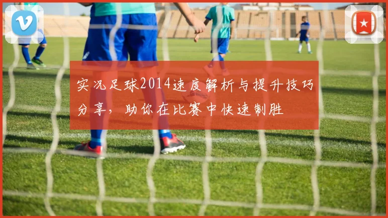 实况足球2014速度解析与提升技巧分享，助你在比赛中快速制胜