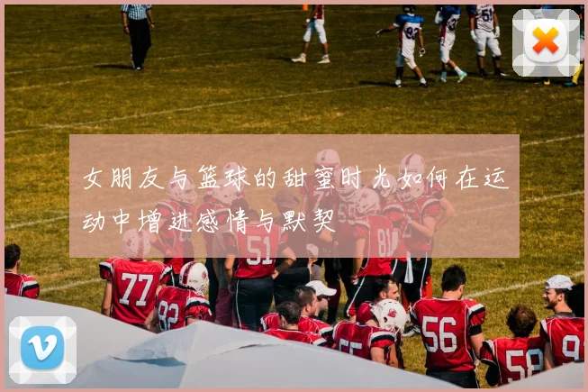 女朋友与篮球的甜蜜时光如何在运动中增进感情与默契