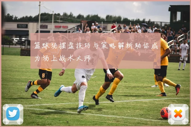 篮球场摆盘技巧与策略解析助你成为场上战术大师