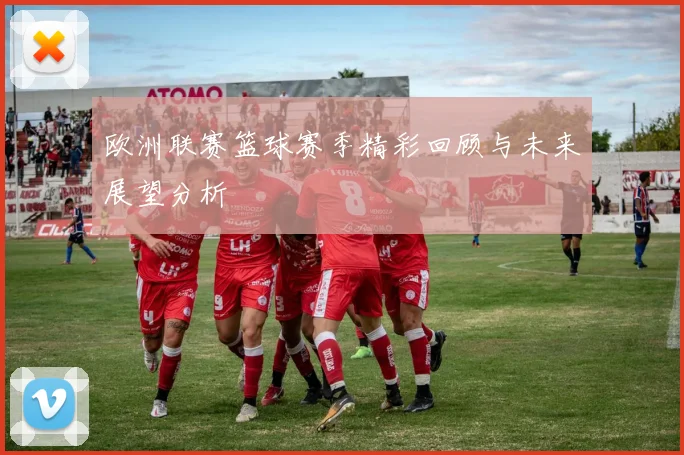 欧洲联赛篮球赛季精彩回顾与未来展望分析