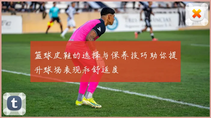 篮球皮鞋的选择与保养技巧助你提升球场表现和舒适度