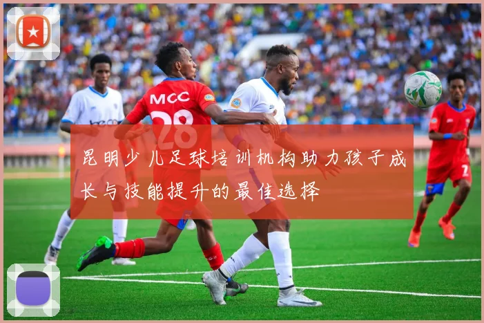 昆明少儿足球培训机构助力孩子成长与技能提升的最佳选择