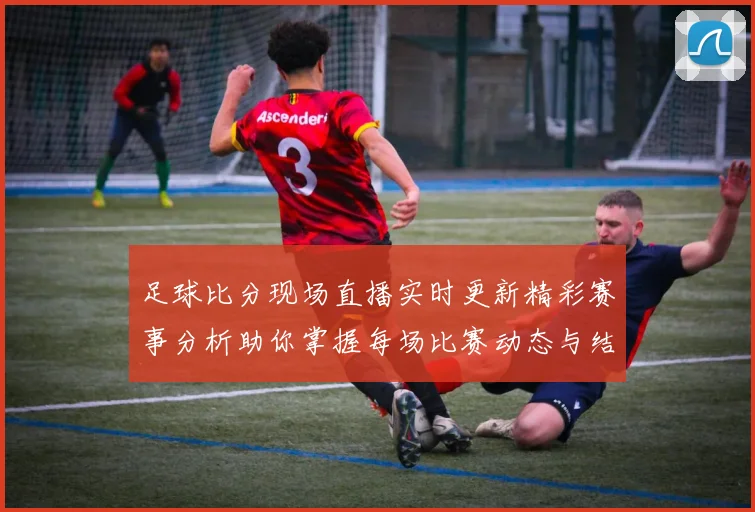 足球比分现场直播实时更新精彩赛事分析助你掌握每场比赛动态与结果