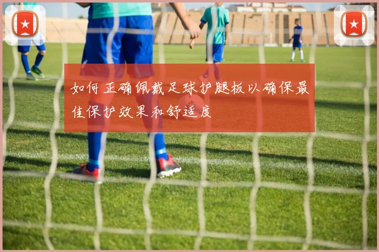 如何正确佩戴足球护腿板以确保最佳保护效果和舒适度