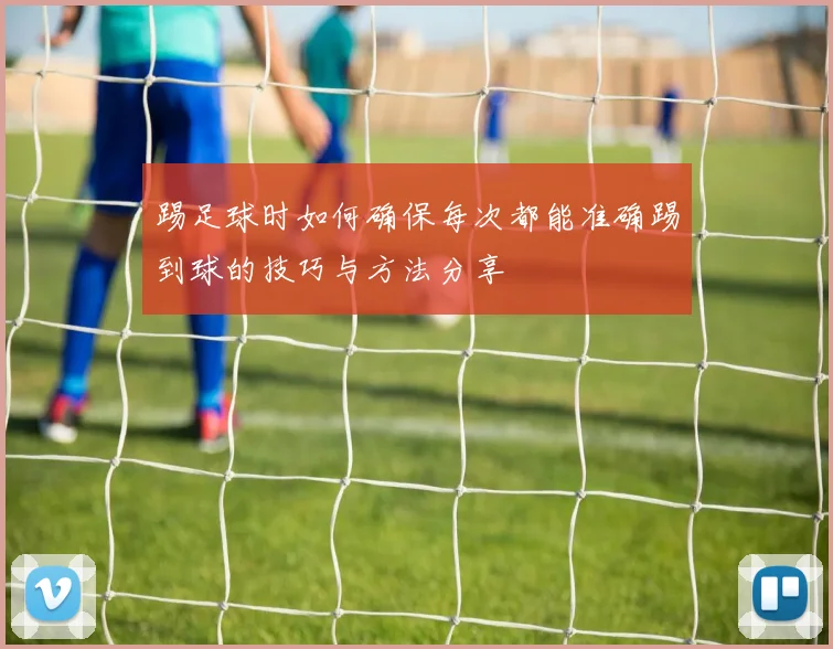 踢足球时如何确保每次都能准确踢到球的技巧与方法分享