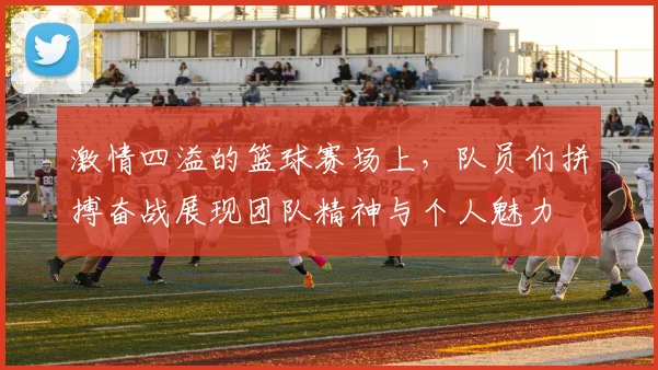 激情四溢的篮球赛场上，队员们拼搏奋战展现团队精神与个人魅力