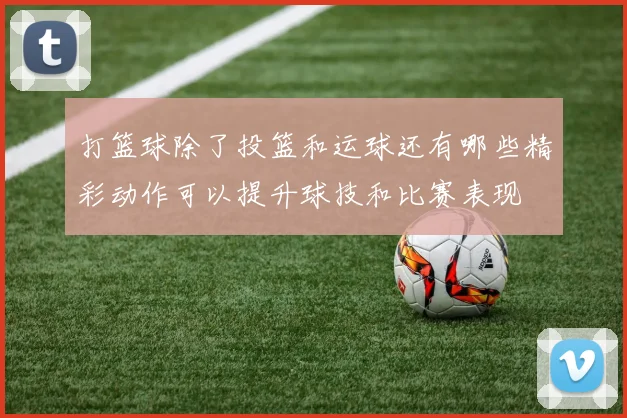 打篮球除了投篮和运球还有哪些精彩动作可以提升球技和比赛表现