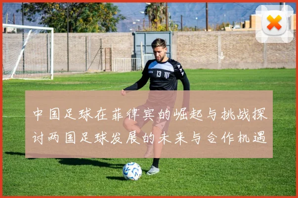 中国足球在菲律宾的崛起与挑战探讨两国足球发展的未来与合作机遇